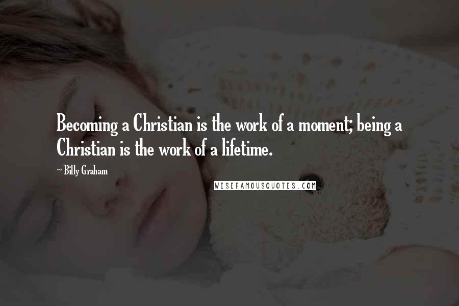 Billy Graham Quotes: Becoming a Christian is the work of a moment; being a Christian is the work of a lifetime.