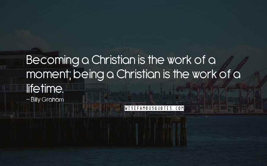 Billy Graham Quotes: Becoming a Christian is the work of a moment; being a Christian is the work of a lifetime.