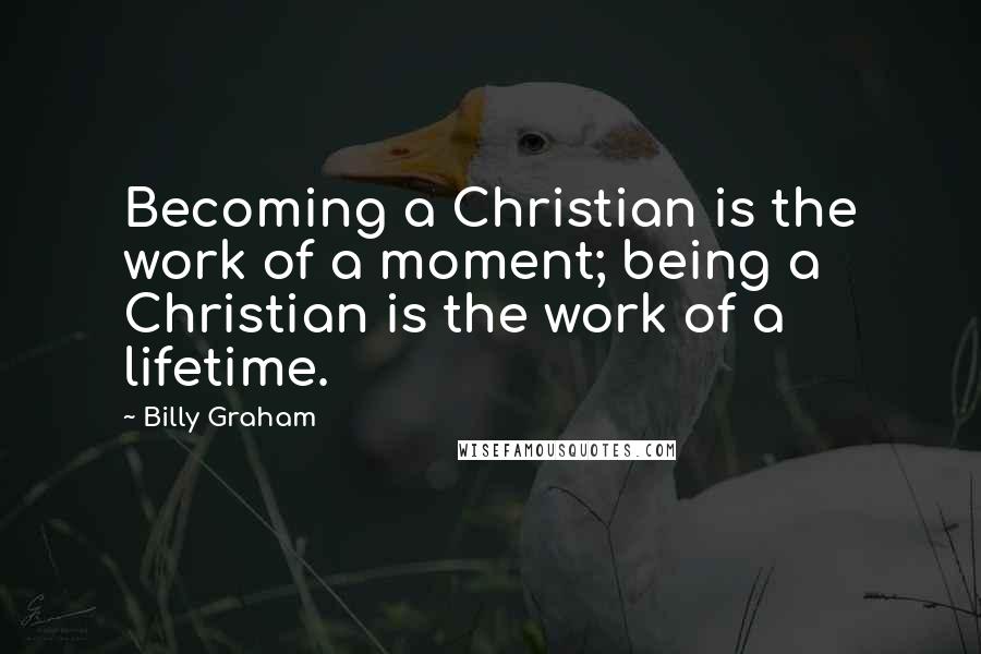 Billy Graham Quotes: Becoming a Christian is the work of a moment; being a Christian is the work of a lifetime.