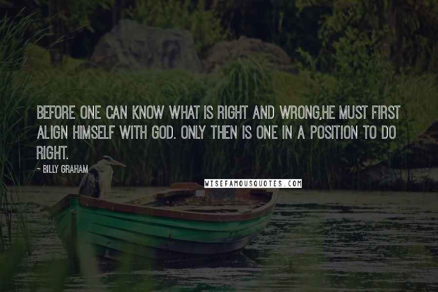 Billy Graham Quotes: Before one can know what is right and wrong,he must first align himself with God. Only then is one in a position to do right.