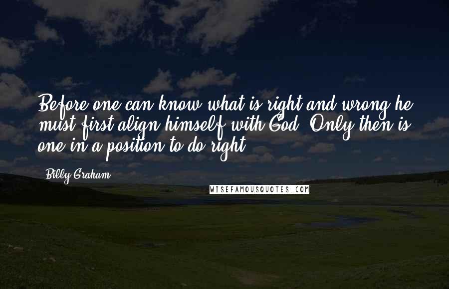 Billy Graham Quotes: Before one can know what is right and wrong,he must first align himself with God. Only then is one in a position to do right.