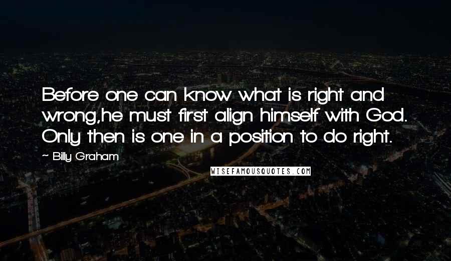 Billy Graham Quotes: Before one can know what is right and wrong,he must first align himself with God. Only then is one in a position to do right.