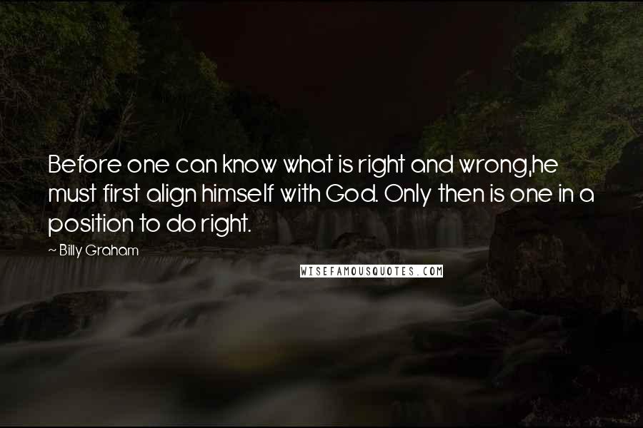 Billy Graham Quotes: Before one can know what is right and wrong,he must first align himself with God. Only then is one in a position to do right.