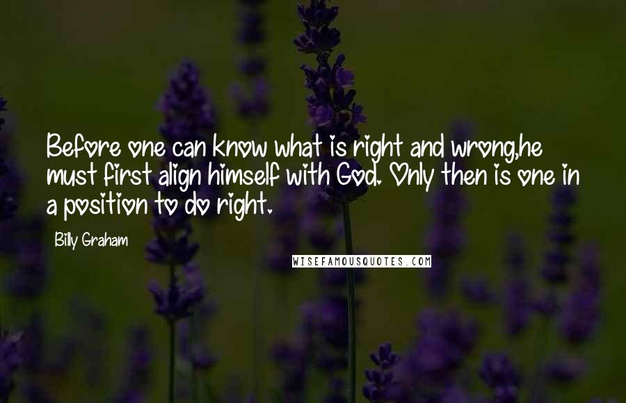 Billy Graham Quotes: Before one can know what is right and wrong,he must first align himself with God. Only then is one in a position to do right.