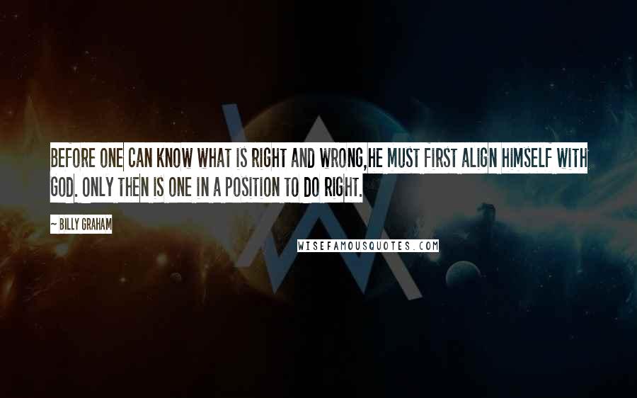 Billy Graham Quotes: Before one can know what is right and wrong,he must first align himself with God. Only then is one in a position to do right.