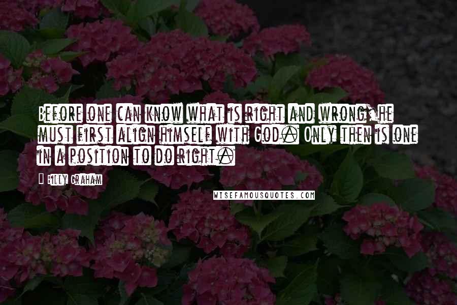 Billy Graham Quotes: Before one can know what is right and wrong,he must first align himself with God. Only then is one in a position to do right.