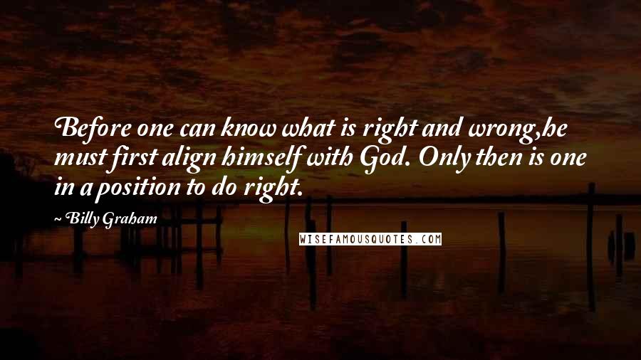 Billy Graham Quotes: Before one can know what is right and wrong,he must first align himself with God. Only then is one in a position to do right.