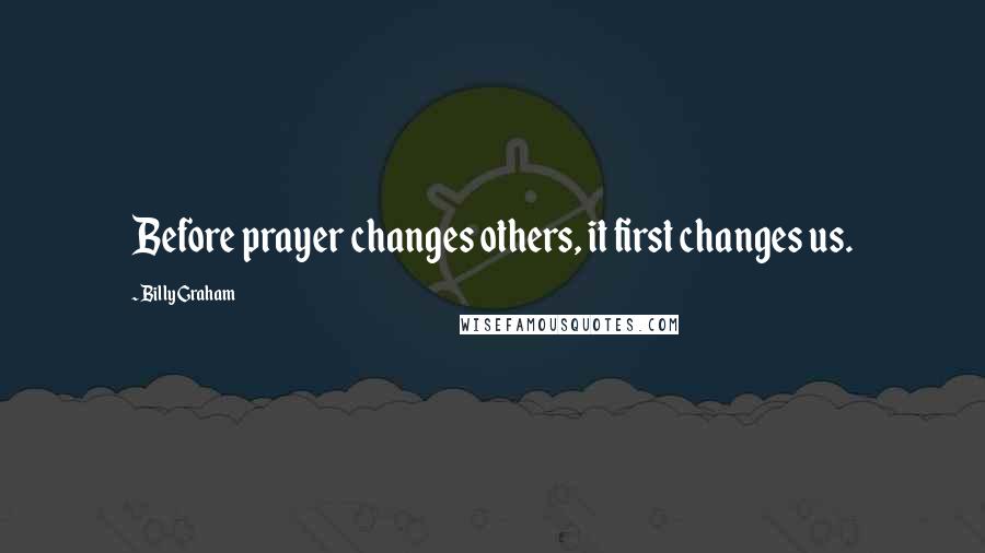 Billy Graham Quotes: Before prayer changes others, it first changes us.