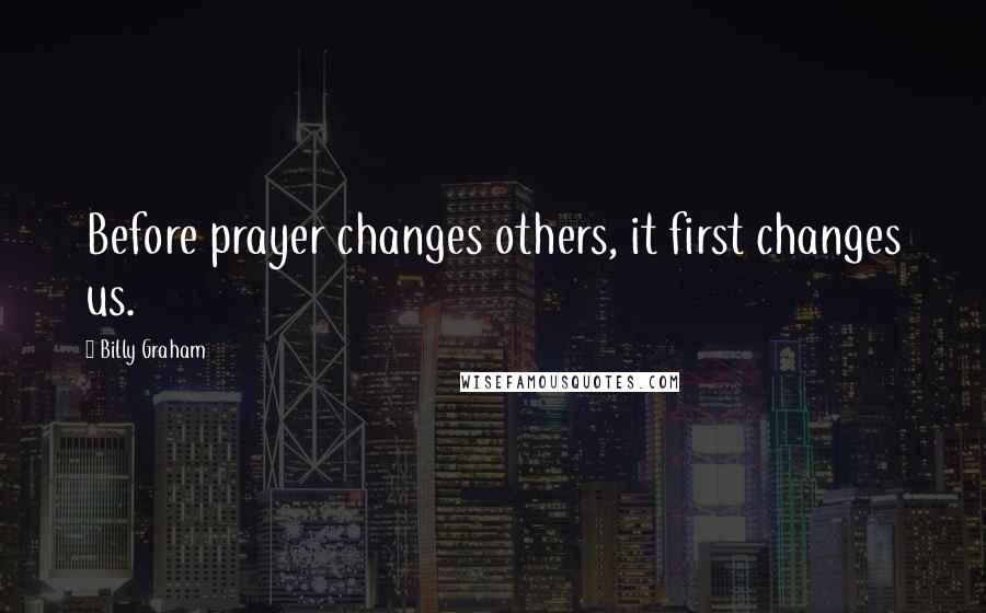 Billy Graham Quotes: Before prayer changes others, it first changes us.