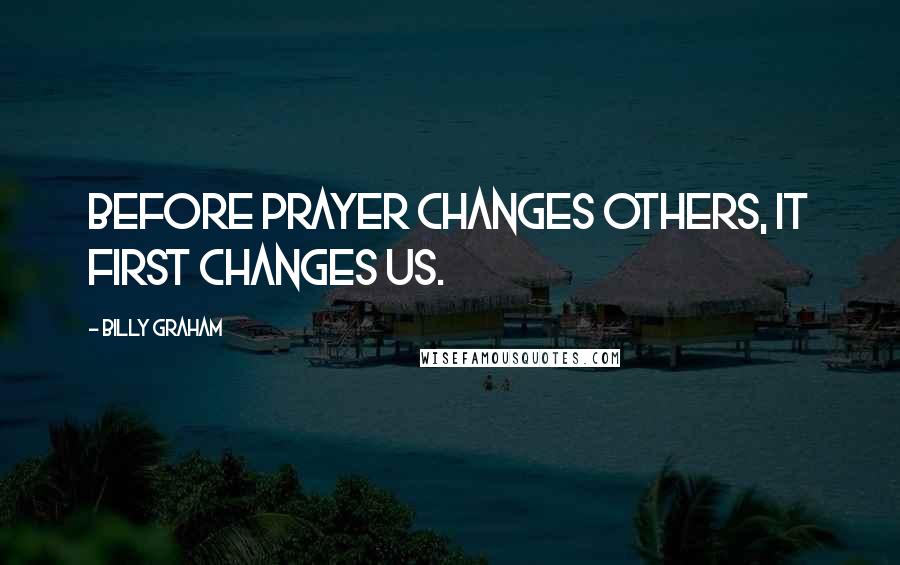 Billy Graham Quotes: Before prayer changes others, it first changes us.