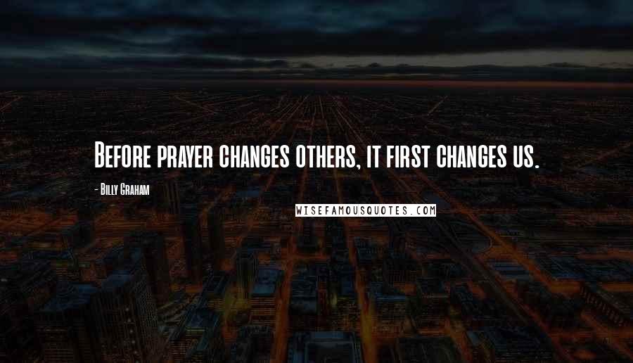 Billy Graham Quotes: Before prayer changes others, it first changes us.