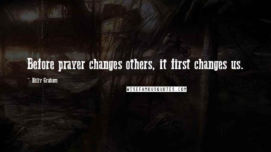 Billy Graham Quotes: Before prayer changes others, it first changes us.