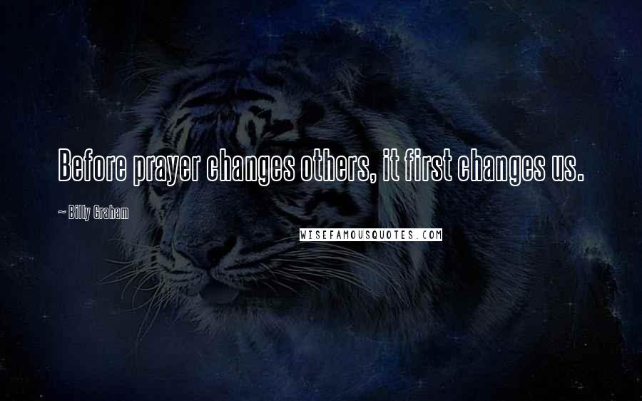 Billy Graham Quotes: Before prayer changes others, it first changes us.