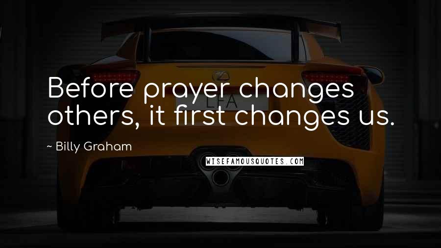 Billy Graham Quotes: Before prayer changes others, it first changes us.