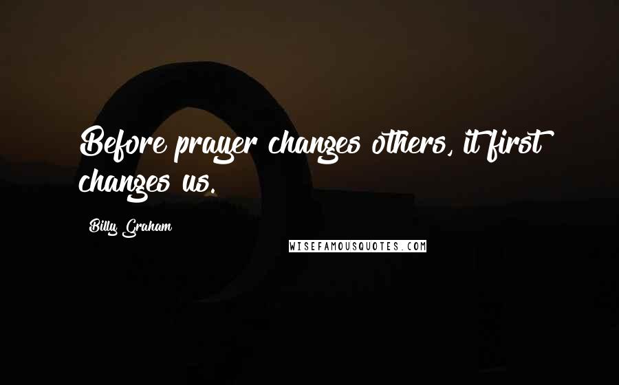 Billy Graham Quotes: Before prayer changes others, it first changes us.