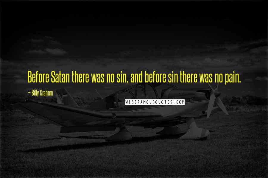 Billy Graham Quotes: Before Satan there was no sin, and before sin there was no pain.
