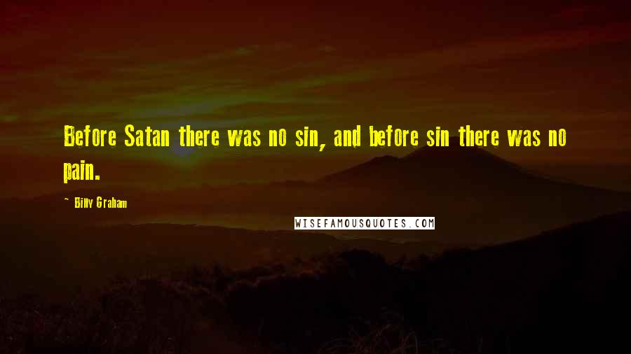 Billy Graham Quotes: Before Satan there was no sin, and before sin there was no pain.