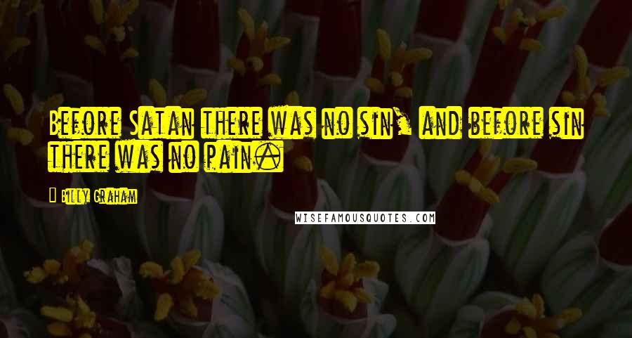 Billy Graham Quotes: Before Satan there was no sin, and before sin there was no pain.