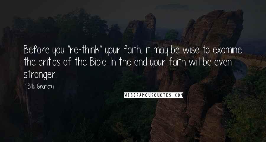 Billy Graham Quotes: Before you "re-think" your faith, it may be wise to examine the critics of the Bible. In the end your faith will be even stronger.