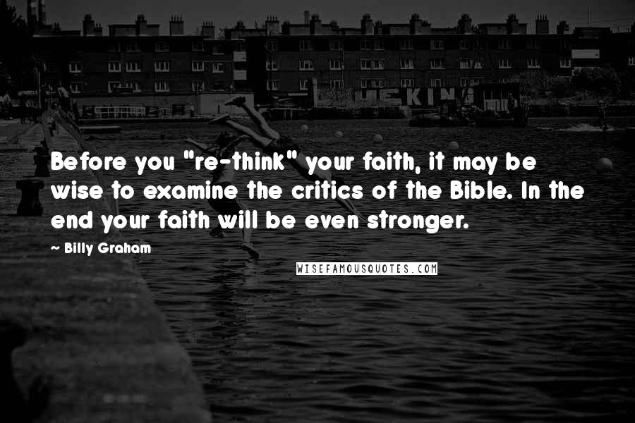 Billy Graham Quotes: Before you "re-think" your faith, it may be wise to examine the critics of the Bible. In the end your faith will be even stronger.