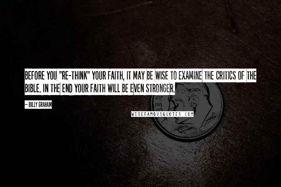 Billy Graham Quotes: Before you "re-think" your faith, it may be wise to examine the critics of the Bible. In the end your faith will be even stronger.