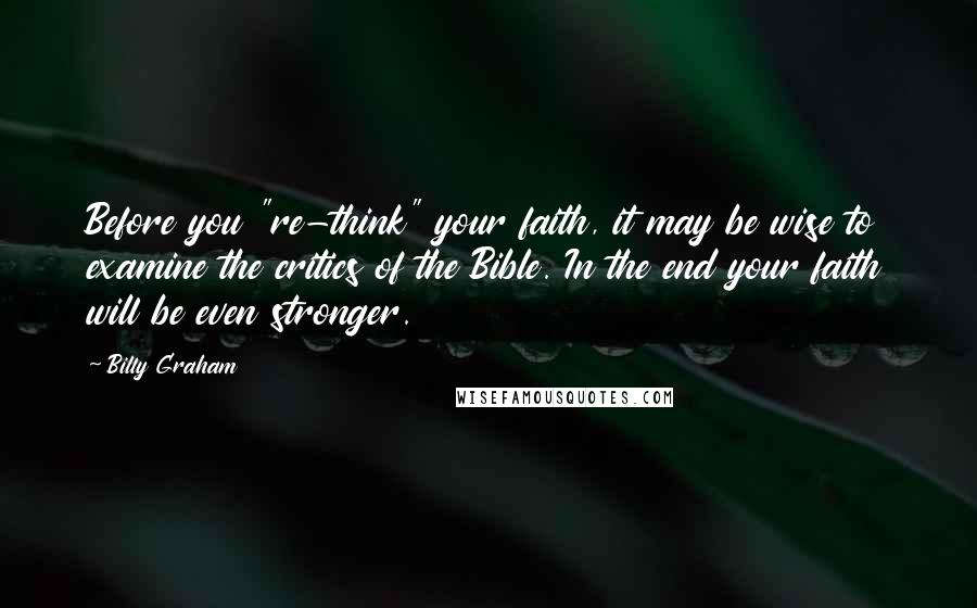 Billy Graham Quotes: Before you "re-think" your faith, it may be wise to examine the critics of the Bible. In the end your faith will be even stronger.