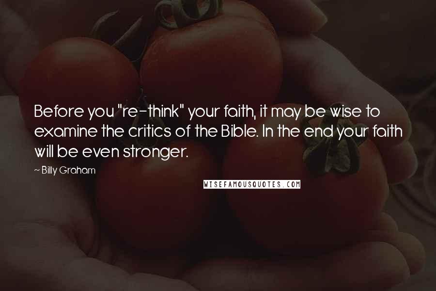 Billy Graham Quotes: Before you "re-think" your faith, it may be wise to examine the critics of the Bible. In the end your faith will be even stronger.
