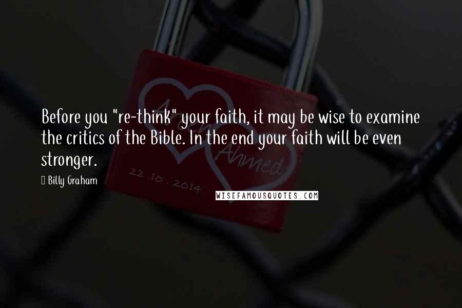 Billy Graham Quotes: Before you "re-think" your faith, it may be wise to examine the critics of the Bible. In the end your faith will be even stronger.