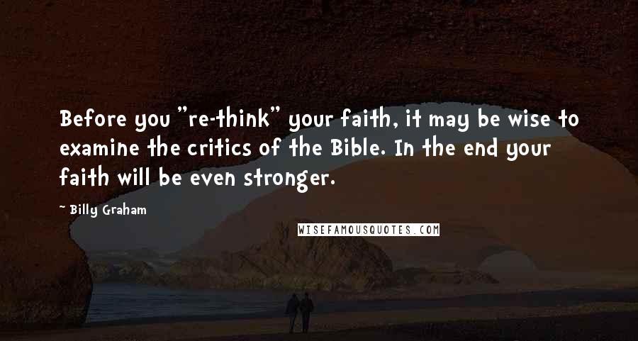 Billy Graham Quotes: Before you "re-think" your faith, it may be wise to examine the critics of the Bible. In the end your faith will be even stronger.