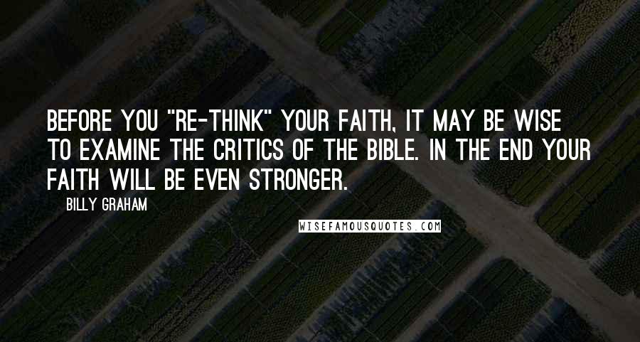 Billy Graham Quotes: Before you "re-think" your faith, it may be wise to examine the critics of the Bible. In the end your faith will be even stronger.