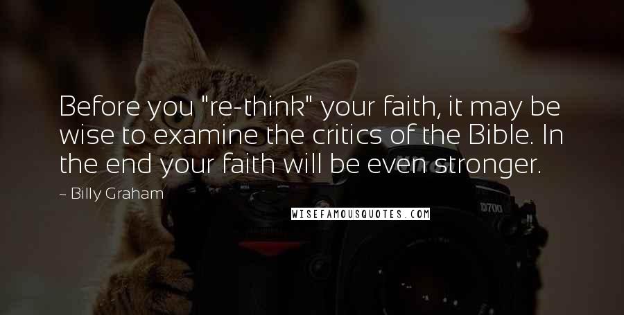 Billy Graham Quotes: Before you "re-think" your faith, it may be wise to examine the critics of the Bible. In the end your faith will be even stronger.