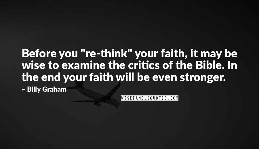 Billy Graham Quotes: Before you "re-think" your faith, it may be wise to examine the critics of the Bible. In the end your faith will be even stronger.