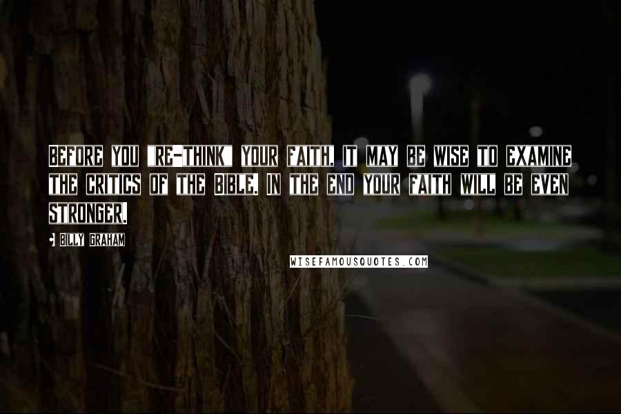 Billy Graham Quotes: Before you "re-think" your faith, it may be wise to examine the critics of the Bible. In the end your faith will be even stronger.