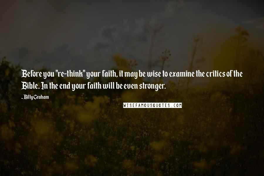 Billy Graham Quotes: Before you "re-think" your faith, it may be wise to examine the critics of the Bible. In the end your faith will be even stronger.