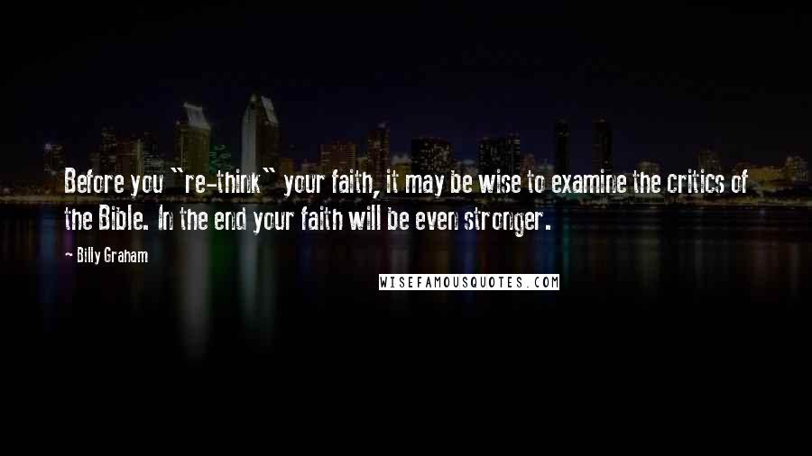 Billy Graham Quotes: Before you "re-think" your faith, it may be wise to examine the critics of the Bible. In the end your faith will be even stronger.