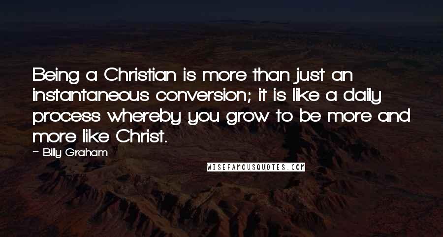 Billy Graham Quotes: Being a Christian is more than just an instantaneous conversion; it is like a daily process whereby you grow to be more and more like Christ.