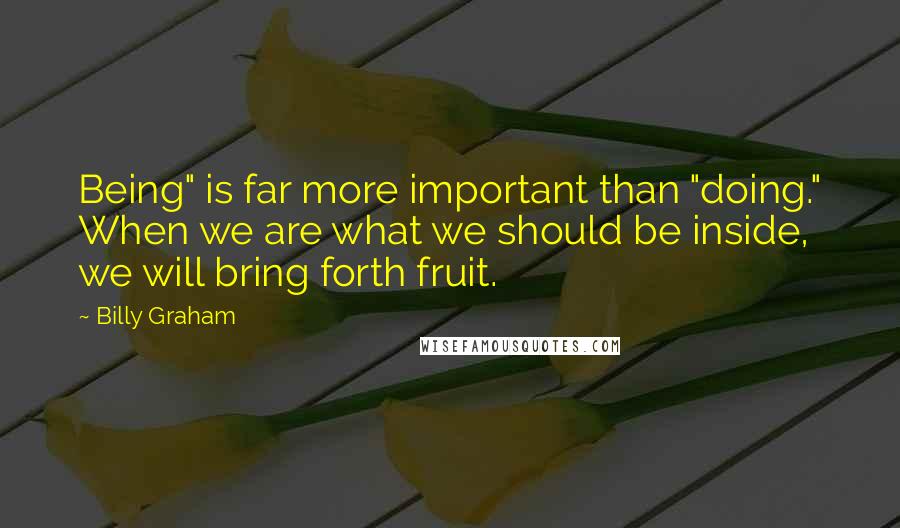 Billy Graham Quotes: Being" is far more important than "doing." When we are what we should be inside, we will bring forth fruit.