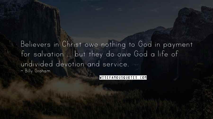 Billy Graham Quotes: Believers in Christ owe nothing to God in payment for salvation ... but they do owe God a life of undivided devotion and service.