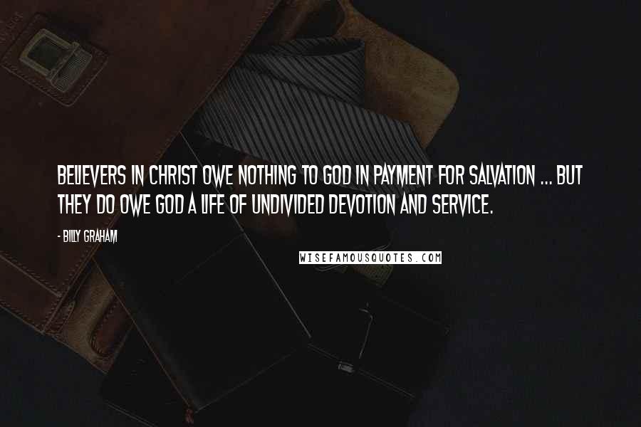 Billy Graham Quotes: Believers in Christ owe nothing to God in payment for salvation ... but they do owe God a life of undivided devotion and service.