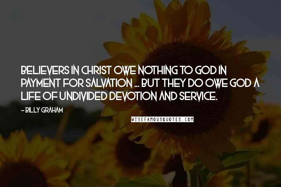 Billy Graham Quotes: Believers in Christ owe nothing to God in payment for salvation ... but they do owe God a life of undivided devotion and service.