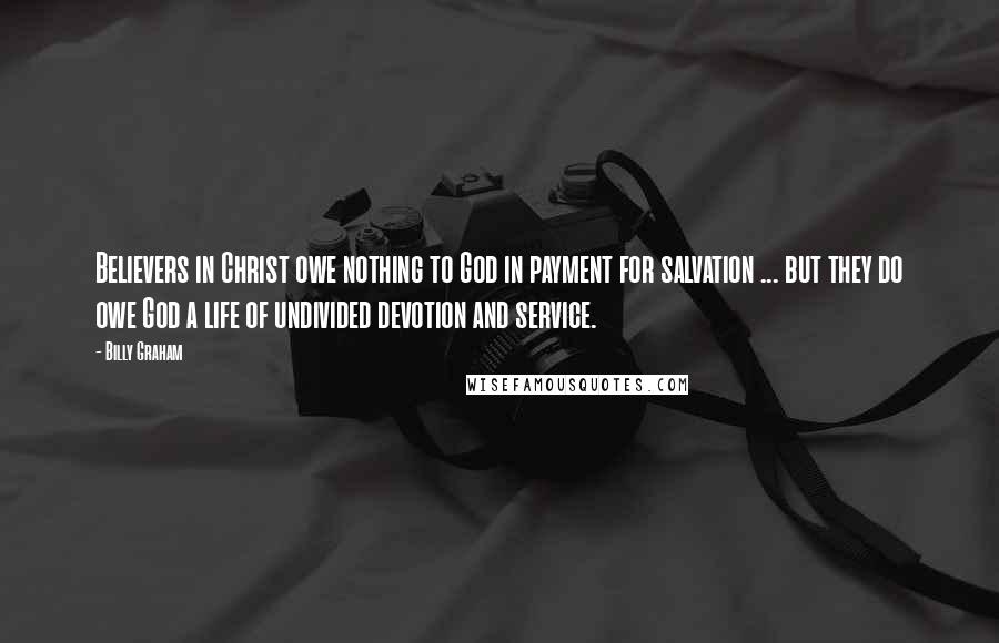 Billy Graham Quotes: Believers in Christ owe nothing to God in payment for salvation ... but they do owe God a life of undivided devotion and service.