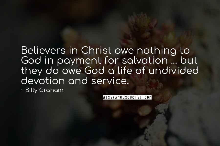 Billy Graham Quotes: Believers in Christ owe nothing to God in payment for salvation ... but they do owe God a life of undivided devotion and service.