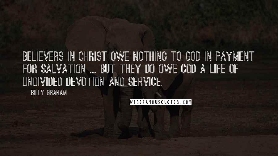 Billy Graham Quotes: Believers in Christ owe nothing to God in payment for salvation ... but they do owe God a life of undivided devotion and service.