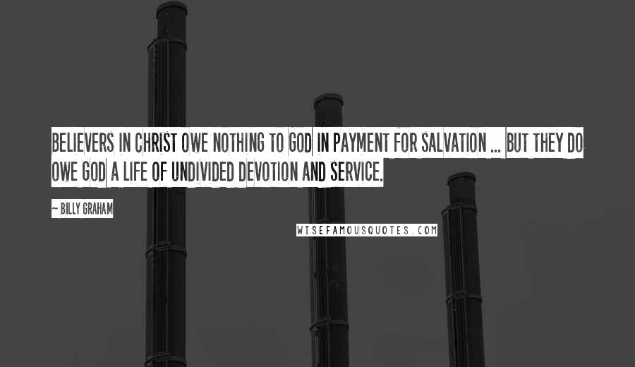 Billy Graham Quotes: Believers in Christ owe nothing to God in payment for salvation ... but they do owe God a life of undivided devotion and service.