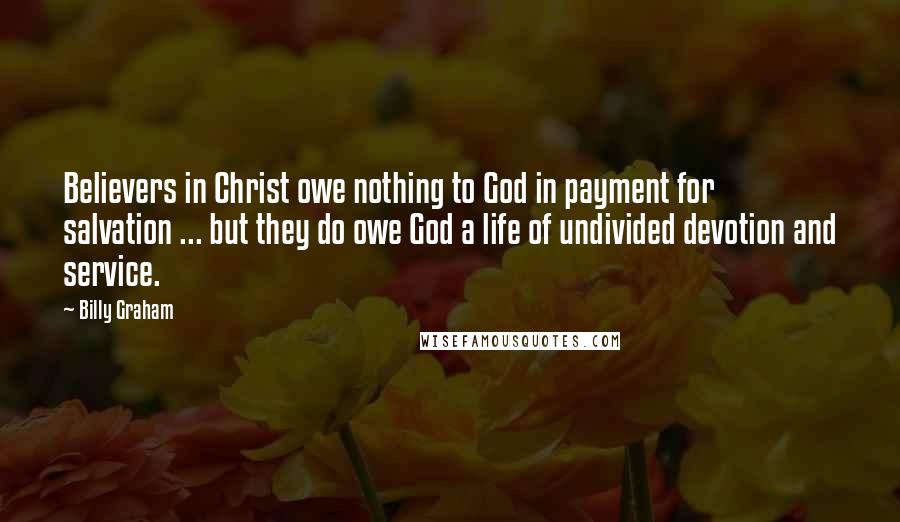 Billy Graham Quotes: Believers in Christ owe nothing to God in payment for salvation ... but they do owe God a life of undivided devotion and service.