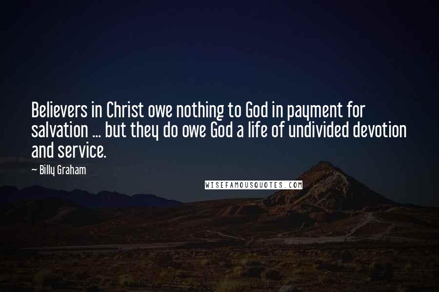 Billy Graham Quotes: Believers in Christ owe nothing to God in payment for salvation ... but they do owe God a life of undivided devotion and service.