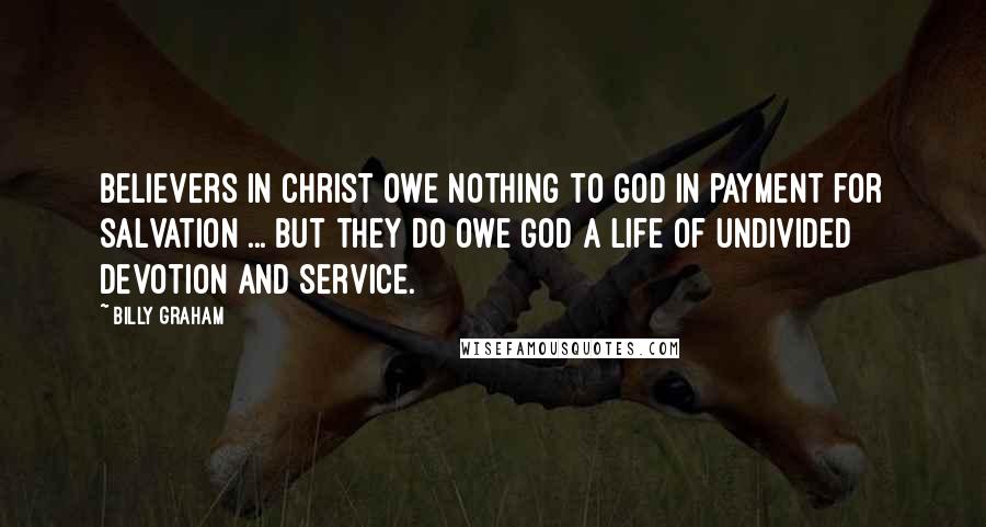 Billy Graham Quotes: Believers in Christ owe nothing to God in payment for salvation ... but they do owe God a life of undivided devotion and service.