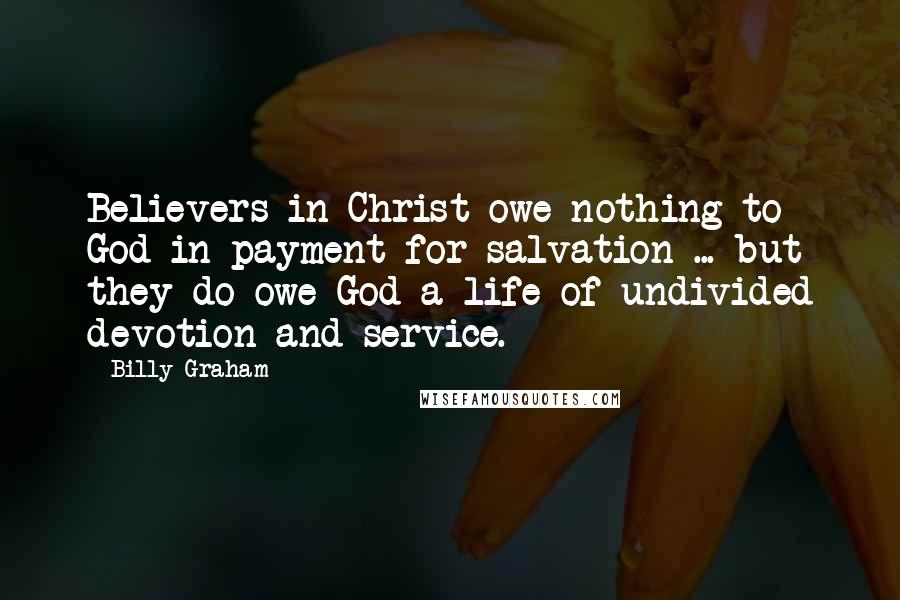 Billy Graham Quotes: Believers in Christ owe nothing to God in payment for salvation ... but they do owe God a life of undivided devotion and service.