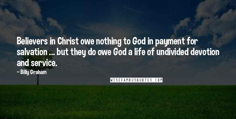 Billy Graham Quotes: Believers in Christ owe nothing to God in payment for salvation ... but they do owe God a life of undivided devotion and service.