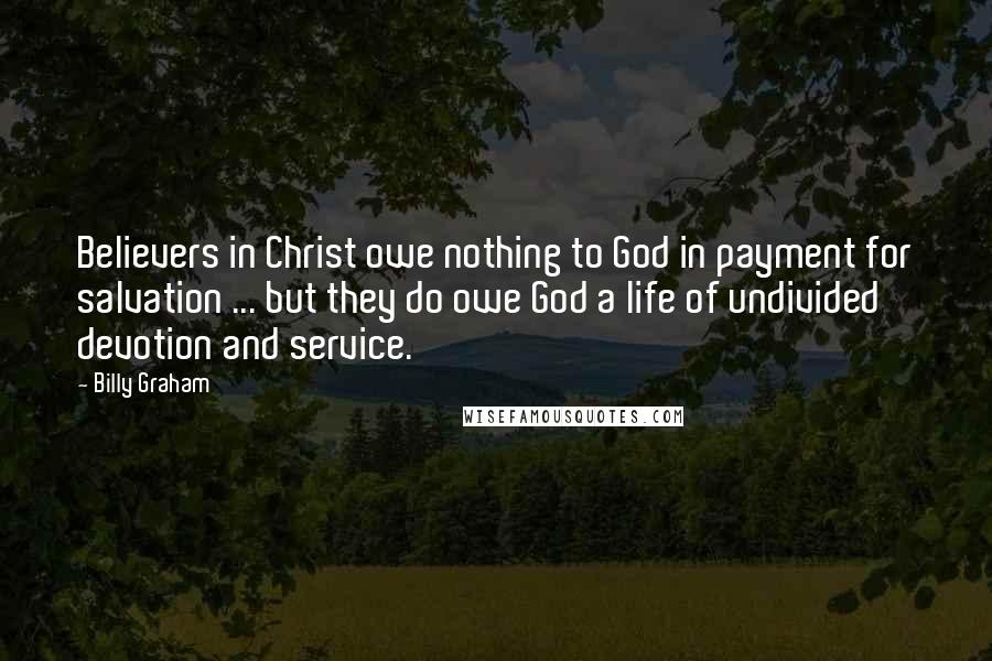 Billy Graham Quotes: Believers in Christ owe nothing to God in payment for salvation ... but they do owe God a life of undivided devotion and service.